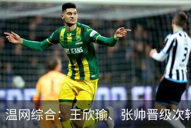 温网综合：王欣瑜、张帅晋级次轮 郑钦文、吴易昺“一轮游”