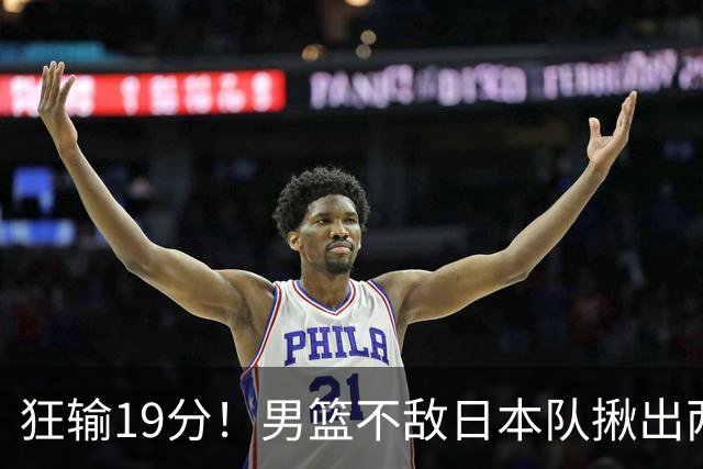 狂输19分！男篮不敌日本队揪出两大“罪臣”，郭士强太想念赵睿