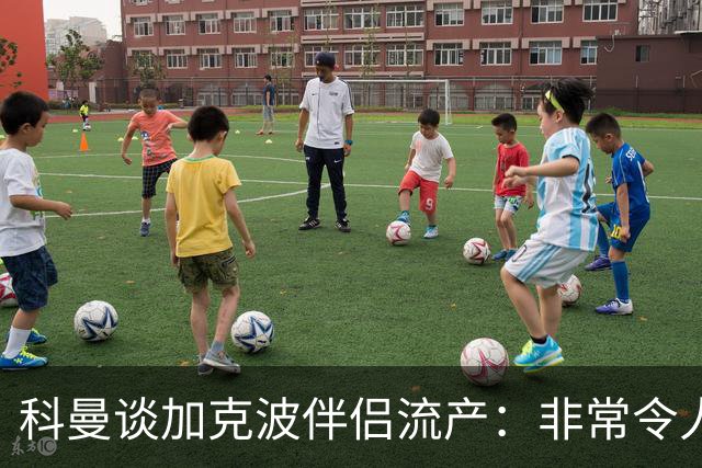 科曼谈加克波伴侣流产：非常令人悲痛的消息，但他从没说过想回家