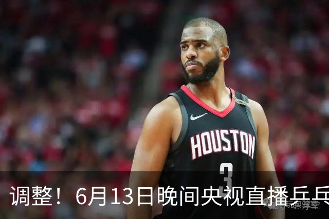 调整！6月13日晚间央视直播乒乓球有变，陈熠冲决赛，首金诞生！