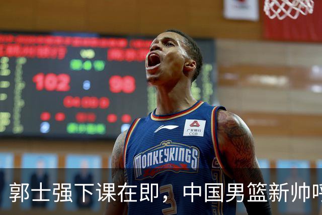郭士强下课在即，中国男篮新帅呼声最高的三位本土教头