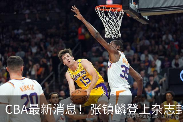 CBA最新消息！张镇麟登上杂志封面，山东欲内外线补强，广厦续约两大锋线