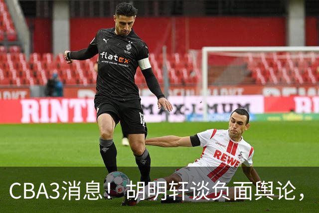 CBA3消息！胡明轩谈负面舆论，张镇麟称赞王哲林，山西新帅非杨鸣！