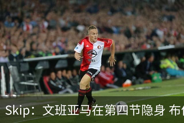 Skip：文班亚马在第四节隐身 布伦森在末节彻底完爆了他